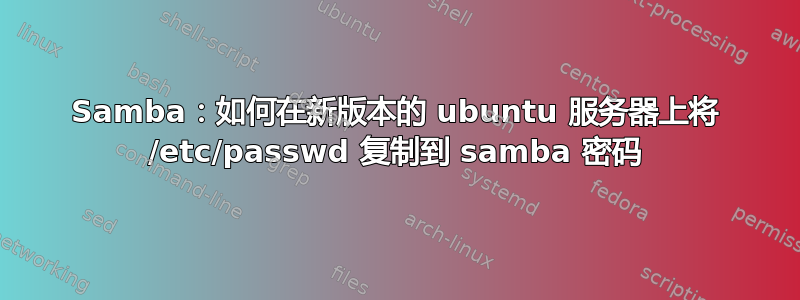 Samba：如何在新版本的 ubuntu 服务器上将 /etc/passwd 复制到 samba 密码