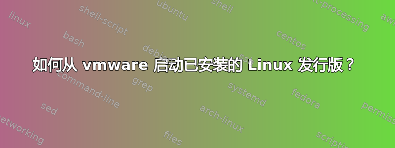 如何从 vmware 启动已安装的 Linux 发行版？