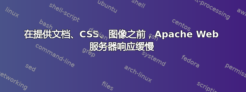 在提供文档、CSS、图像之前，Apache Web 服务器响应缓慢