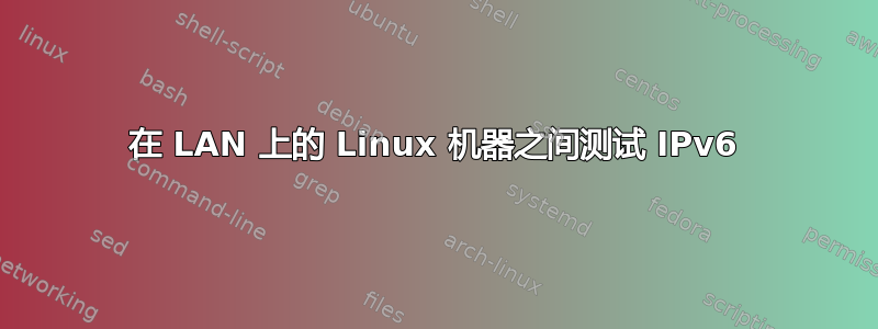 在 LAN 上的 Linux 机器之间测试 IPv6