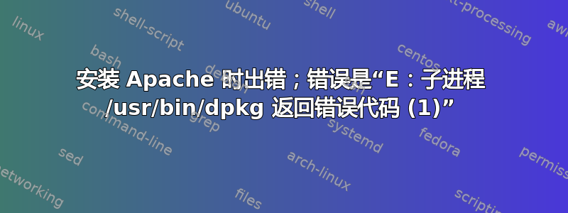 安装 Apache 时出错；错误是“E：子进程 /usr/bin/dpkg 返回错误代码 (1)”