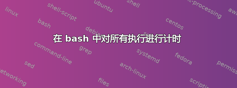 在 bash 中对所有执行进行计时