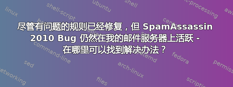 尽管有问题的规则已经修复，但 SpamAssassin 2010 Bug 仍然在我的邮件服务器上活跃 - 在哪里可以找到解决办法？