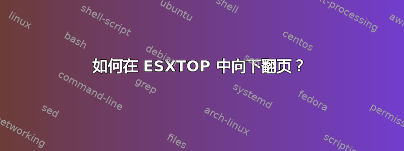 如何在 ESXTOP 中向下翻页？