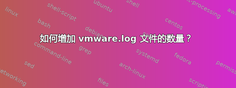 如何增加 vmware.log 文件的数量？