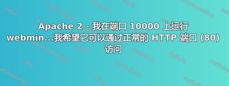 Apache 2 - 我在端口 10000 上运行 webmin...我希望它可以通过正常的 HTTP 端口 (80) 访问