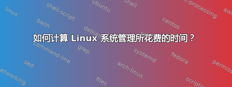 如何计算 Linux 系统管理所花费的时间？