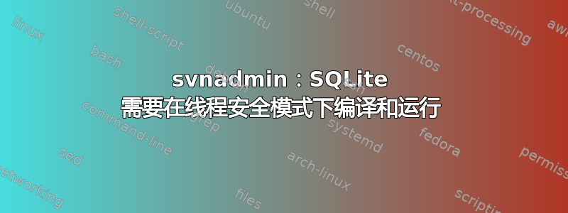 svnadmin：SQLite 需要在线程安全模式下编译和运行