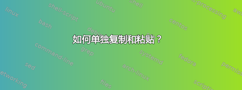 如何单独复制和粘贴？ 