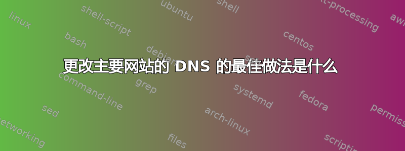 更改主要网站的 DNS 的最佳做法是什么