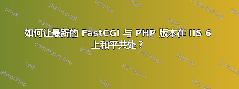 如何让最新的 FastCGI 与 PHP 版本在 IIS 6 上和平共处？