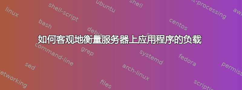 如何客观地衡量服务器上应用程序的负载