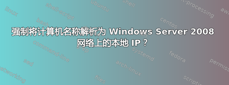 强制将计算机名称解析为 Windows Server 2008 网络上的本地 IP？