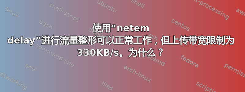 使用“netem delay”进行流量整形可以正常工作，但上传带宽限制为 330KB/s。为什么？