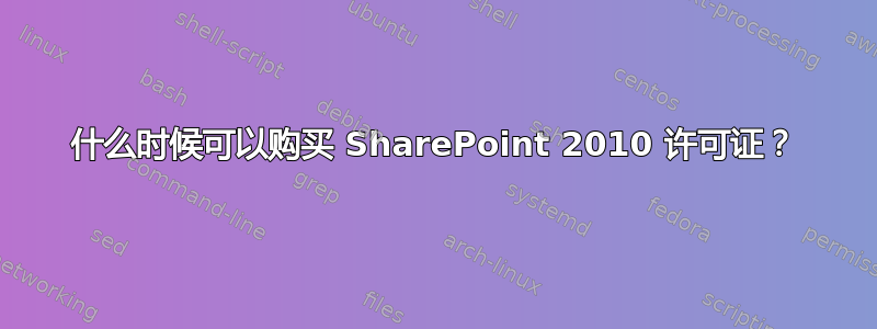 什么时候可以购买 SharePoint 2010 许可证？