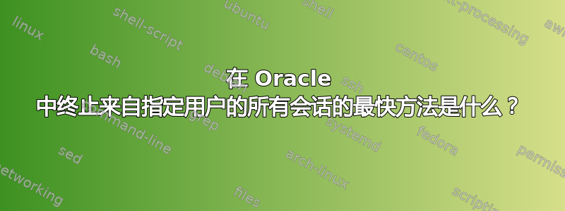 在 Oracle 中终止来自指定用户的所有会话的最快方法是什么？