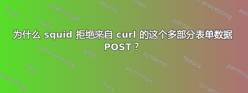 为什么 squid 拒绝来自 curl 的这个多部分表单数据 POST？