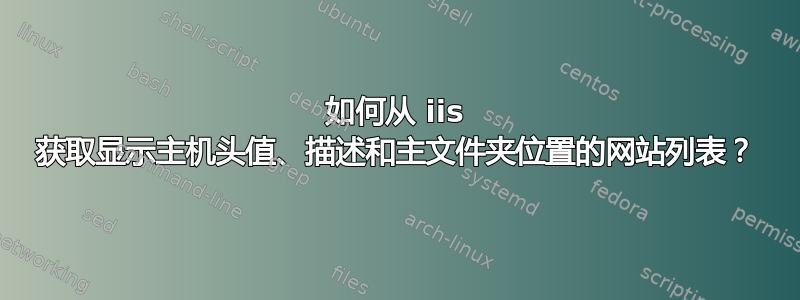 如何从 iis 获取显示主机头值、描述和主文件夹位置的网站列表？