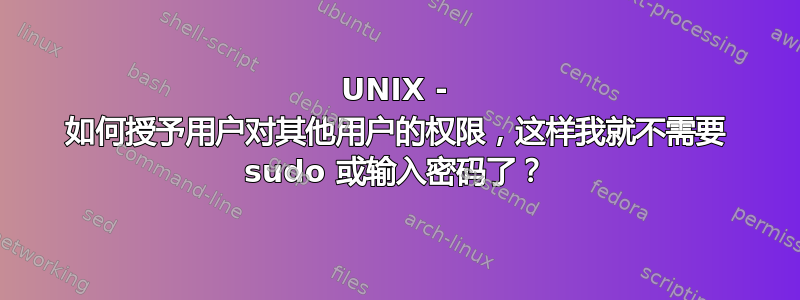 UNIX - 如何授予用户对其他用户的权限，这样我就不需要 sudo 或输入密码了？