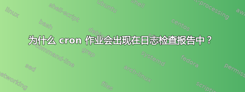 为什么 cron 作业会出现在日志检查报告中？