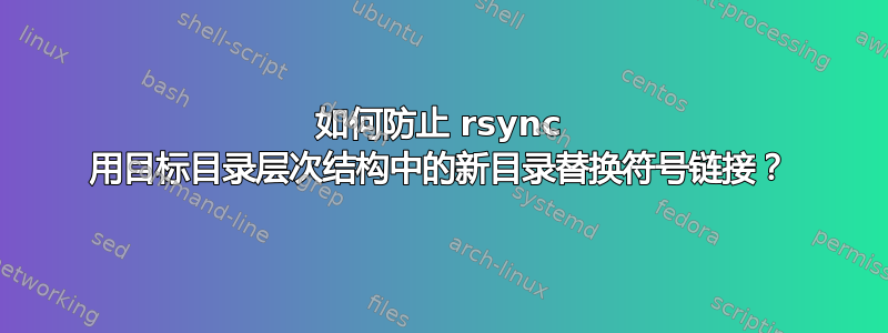 如何防止 rsync 用目标目录层次结构中的新目录替换符号链接？