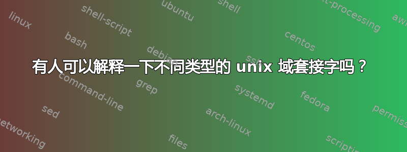 有人可以解释一下不同类型的 unix 域套接字吗？