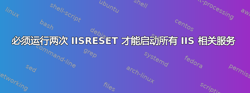 必须运行两次 IISRESET 才能启动所有 IIS 相关服务