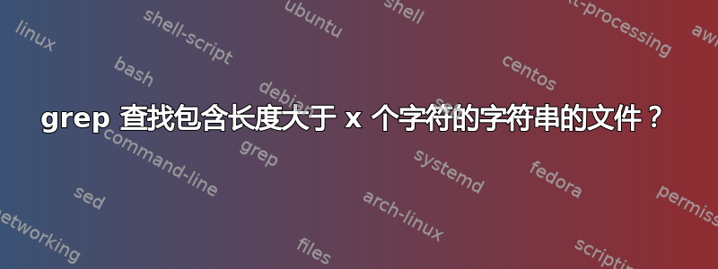 grep 查找包含长度大于 x 个字符的字符串的文件？