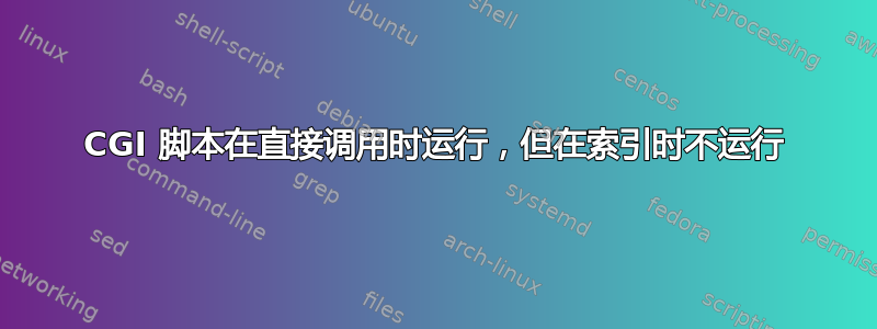 CGI 脚本在直接调用时运行，但在索引时不运行