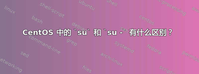 CentOS 中的 `su` 和 `su -` 有什么区别？