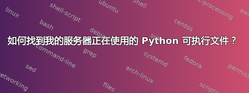 如何找到我的服务器正在使用的 Python 可执行文件？