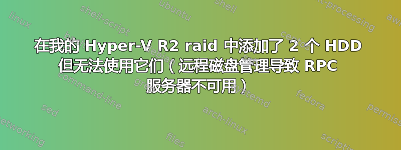 在我的 Hyper-V R2 raid 中添加了 2 个 HDD 但无法使用它们（远程磁盘管理导致 RPC 服务器不可用）