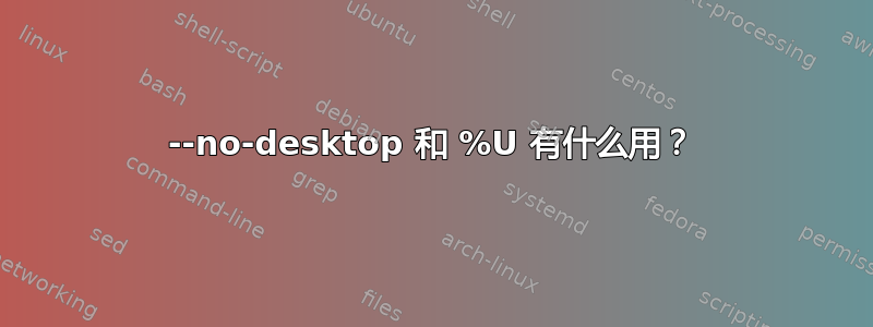 --no-desktop 和 %U 有什么用？