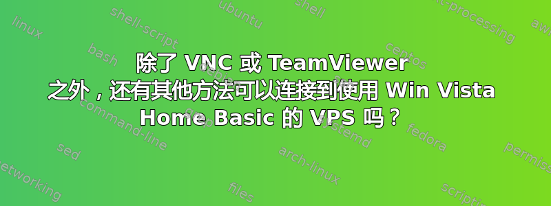 除了 VNC 或 TeamViewer 之外，还有其他方法可以连接到使用 Win Vista Home Basic 的 VPS 吗？