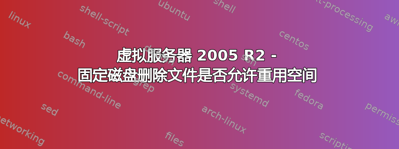 虚拟服务器 2005 R2 - 固定磁盘删除文件是否允许重用空间