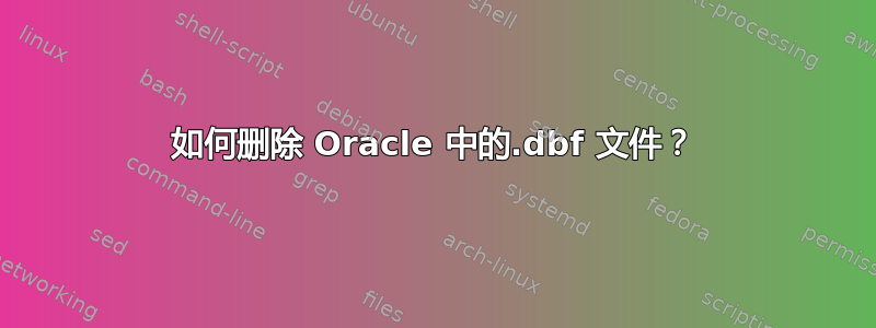 如何删除 Oracle 中的.dbf 文件？