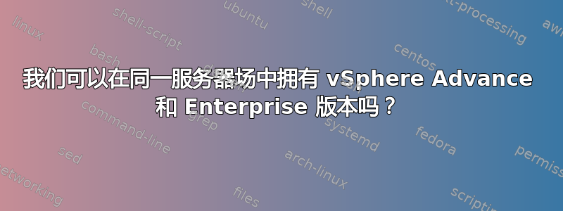 我们可以在同一服务器场中拥有 vSphere Advance 和 Enterprise 版本吗？