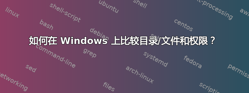 如何在 Windows 上比较目录/文件和权限？