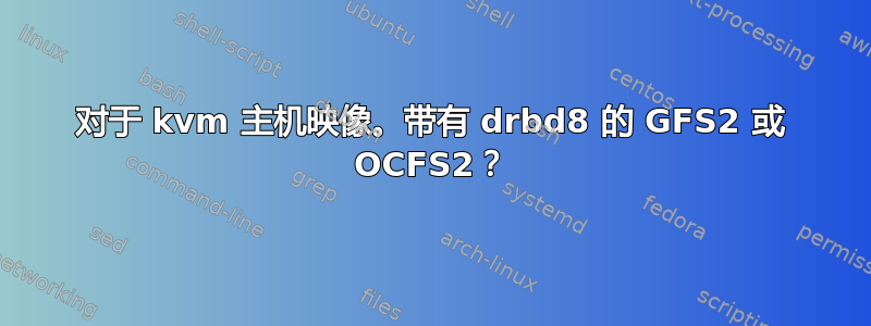 对于 kvm 主机映像。带有 drbd8 的 GFS2 或 OCFS2？