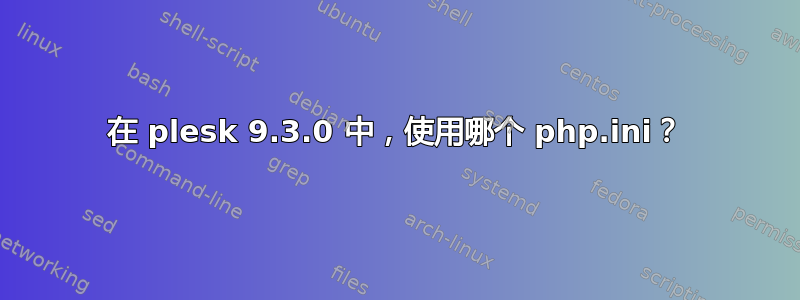 在 plesk 9.3.0 中，使用哪个 php.ini？