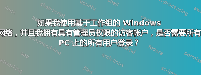 如果我使用基于工作组的 Windows 网络，并且我拥有具有管理员权限的访客帐户，是否需要所有 PC 上的所有用户登录？