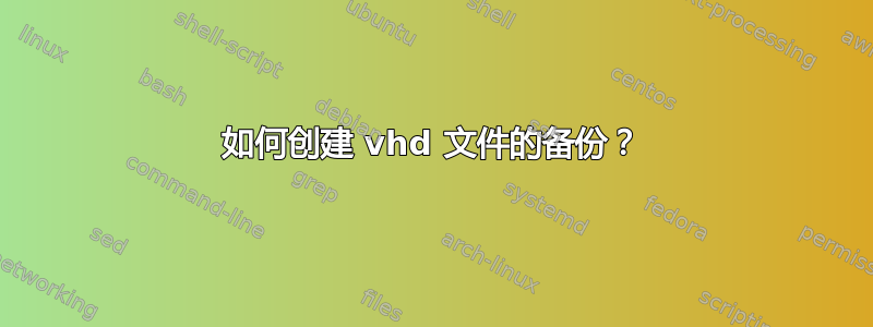 如何创建 vhd 文件的备份？