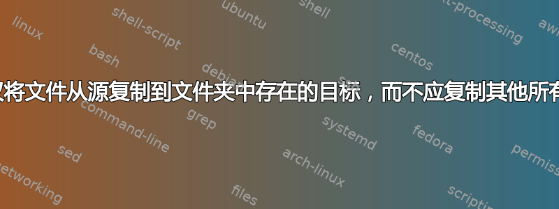 如何仅将文件从源复制到文件夹中存在的目标，而不应复制其他所有内容