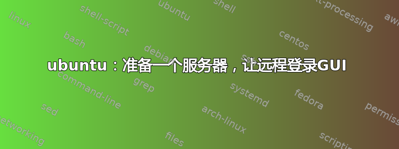 ubuntu：准备一个服务器，让远程登录GUI