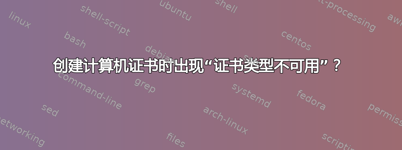 创建计算机证书时出现“证书类型不可用”？