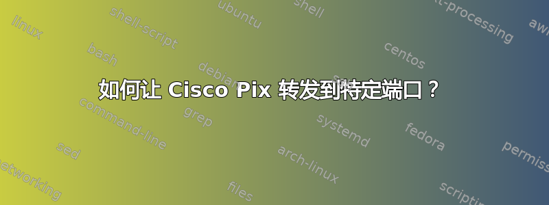 如何让 Cisco Pix 转发到特定端口？