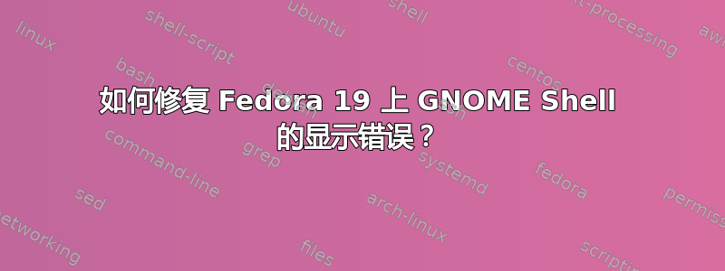 如何修复 Fedora 19 上 GNOME Shell 的显示错误？