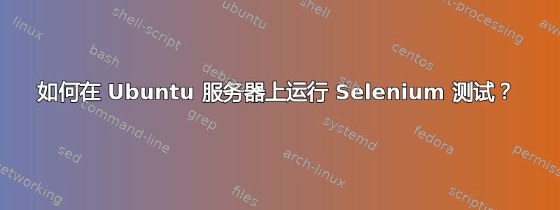 如何在 Ubuntu 服务器上运行 Selenium 测试？