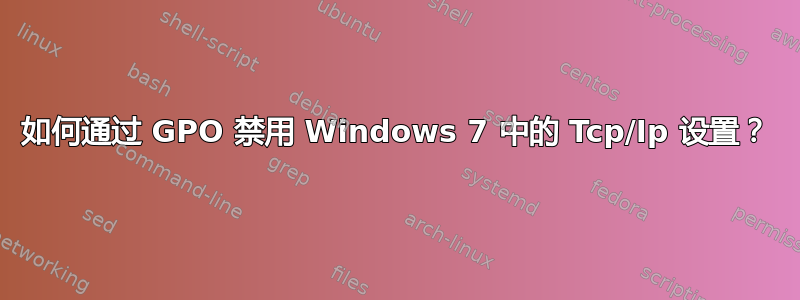 如何通过 GPO 禁用 Windows 7 中的 Tcp/Ip 设置？