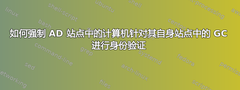 如何强制 AD 站点中的计算机针对其自身站点中的 GC 进行身份验证